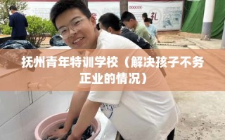 抚州青年特训学校（解决孩子不务正业的情况）