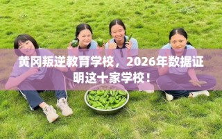 黄冈叛逆教育学校，2026年数据证明这十家学校！