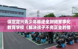 保定定兴青少年叛逆全封闭军事化教育学校（解决孩子不务正业的情况）