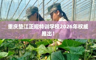 重庆垫江正规特训学校2026年权威推出！