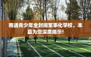 南通青少年全封闭军事化学校，本篇为您深度揭示!