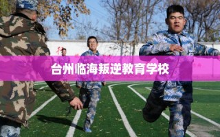 台州临海叛逆教育学校