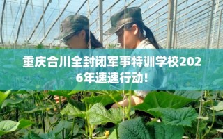 重庆合川全封闭军事特训学校2026年速速行动!