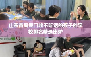 山东青岛专门收不听话的孩子的学校排名精选出炉