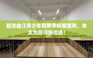 韶关曲江青少年管教学校哪里有，本文为您详细优选！