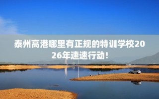 泰州高港哪里有正规的特训学校2026年速速行动!