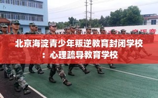 北京海淀青少年叛逆教育封闭学校：心理疏导教育学校