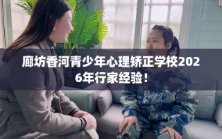 廊坊香河青少年心理矫正学校2026年行家经验！