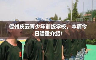 德州庆云青少年训练学校，本篇今日隆重介绍！