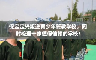 保定定兴叛逆青少年管教学校，同时梳理十家值得信赖的学校！