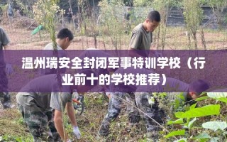 温州瑞安全封闭军事特训学校（行业前十的学校推荐）