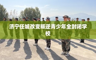 济宁任城改变叛逆青少年全封闭学校