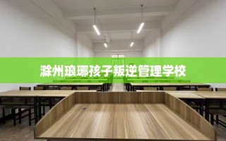 滁州琅琊孩子叛逆管理学校