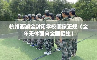 杭州西湖全封闭学校哪家正规（全年无休面向全国招生）