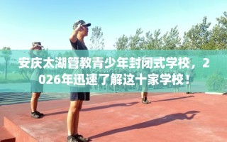 安庆太湖管教青少年封闭式学校，2026年迅速了解这十家学校！