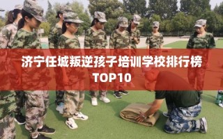 济宁任城叛逆孩子培训学校排行榜TOP10