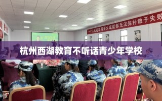 杭州西湖教育不听话青少年学校
