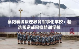 襄阳襄城叛逆教育军事化学校：精选叛逆戒网瘾特训学校