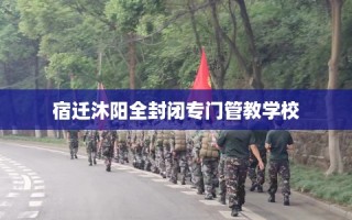 宿迁沐阳全封闭专门管教学校
