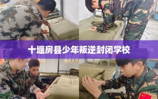 十堰房县少年叛逆封闭学校