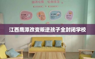 江西鹰潭改变叛逆孩子全封闭学校