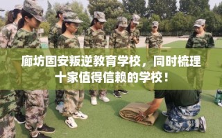 廊坊固安叛逆教育学校，同时梳理十家值得信赖的学校！