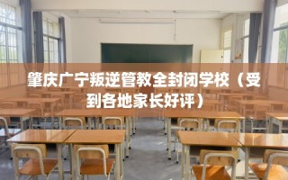 肇庆广宁叛逆管教全封闭学校（受到各地家长好评）