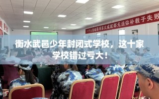 衡水武邑少年封闭式学校，这十家学校错过亏大！