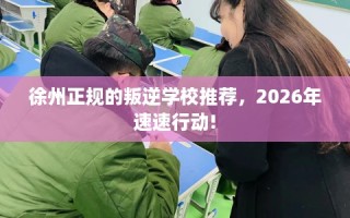 徐州正规的叛逆学校推荐，2026年速速行动!