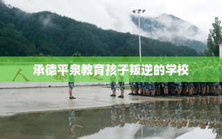 承德平泉教育孩子叛逆的学校