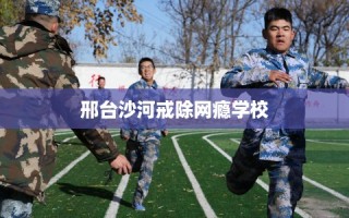 邢台沙河戒除网瘾学校