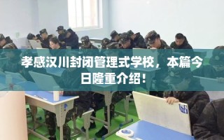 孝感汉川封闭管理式学校，本篇今日隆重介绍！