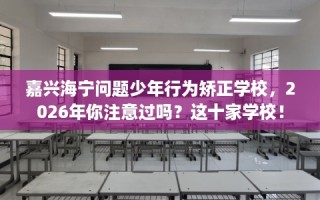 嘉兴海宁问题少年行为矫正学校，2026年你注意过吗？这十家学校！