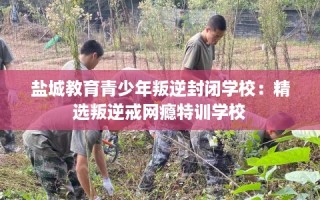 盐城教育青少年叛逆封闭学校：精选叛逆戒网瘾特训学校
