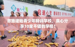 恩施建始青少年特训学校，良心分享10家不错的学校！