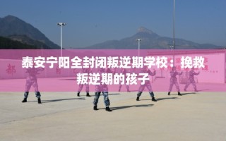泰安宁阳全封闭叛逆期学校：挽救叛逆期的孩子
