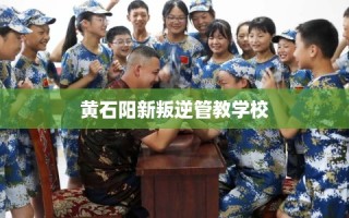 黄石阳新叛逆管教学校