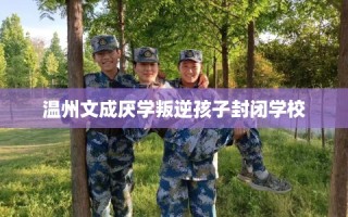 温州文成厌学叛逆孩子封闭学校
