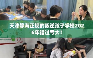 天津静海正规的叛逆孩子学校2026年错过亏大！