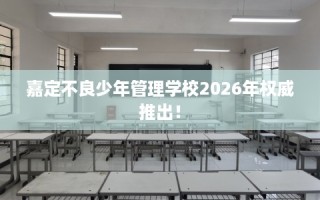 嘉定不良少年管理学校2026年权威推出！