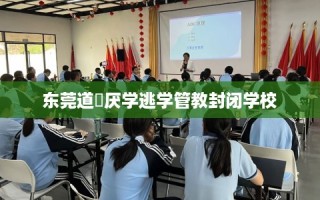 东莞道滘厌学逃学管教封闭学校