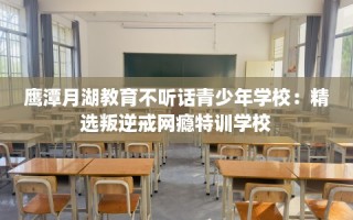 鹰潭月湖教育不听话青少年学校：精选叛逆戒网瘾特训学校