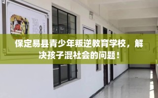 保定易县青少年叛逆教育学校，解决孩子混社会的问题！