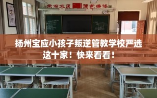 扬州宝应小孩子叛逆管教学校严选这十家！快来看看！