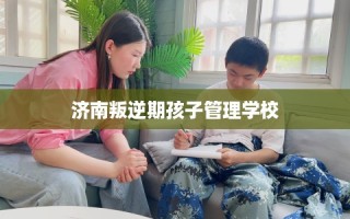 济南叛逆期孩子管理学校