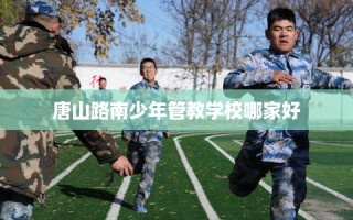 唐山路南少年管教学校哪家好
