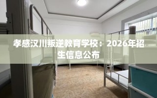 孝感汉川叛逆教育学校：2026年招生信息公布