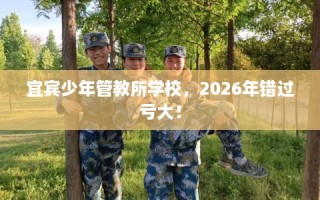 宜宾少年管教所学校，2026年错过亏大！