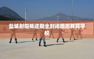 盐城射阳叛逆期全封闭励志教育学校