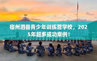 宿州泗县青少年训练营学校，2025年超多成功案例！